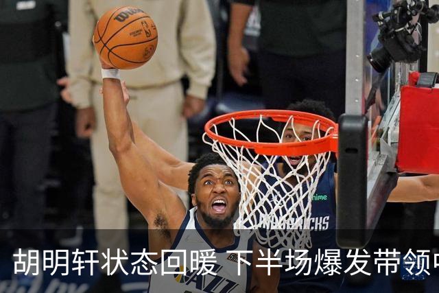 胡明轩状态回暖 下半场爆发带领中国队大胜